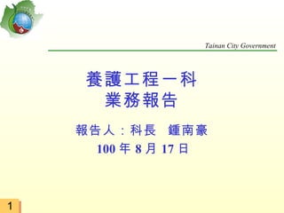 Tainan City Government




     養護工程一科
      業務報告
    報告人：科長 鍾南豪
      100 年 8 月 17 日



1
 