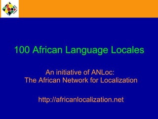 100 African Language Locales An initiative of ANLoc:  The African Network for Localization http://africanlocalization.net 