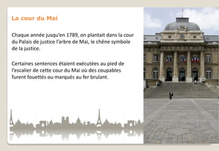 La cour du Mai
Chaque année jusqu’en 1789, on plantait dans la cour
du Palais de justice l’arbre de Mai, le chêne symbole
de la justice.
Certaines sentences étaient exécutées au pied de
l’escalier de cette cour du Mai où des coupables
furent fouettés ou marqués au fer brulant.

 