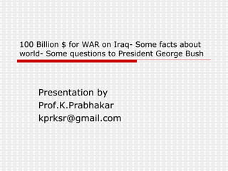 100 Billion $ for WAR on Iraq- Some facts about world- Some questions to President George Bush Presentation by Prof.K.Prabhakar [email_address] 