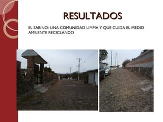 RESULTADOS
EL SABINO: UNA COMUNIDAD LIMPIA Y QUE CUIDA EL MEDIO
AMBIENTE RECICLANDO
 