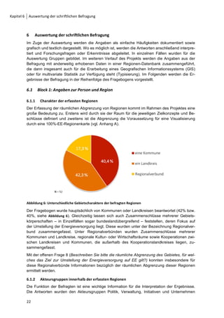 Methodik und Erhebungsverlauf           Kapitel 5




Abbildung 5: Rücklaufstatus der Befragungsunterlagen

5.3    Datenqualität
Der Großteil der Fragebögen wurde mit viel Sorgfalt und Zeitaufwand ausgefüllt. Allerdings er-
folgte trotz der Erläuterung der Begrifflichkeiten „Zielkonzept“ und „Beschluss“ die Unterschei-
dung nicht entsprechend der Erläuterungen. Häufig ist der aktuelle Stand des Ausbaus der EE-
Technologien in den Bereichen Strom, Wärme und Mobilität nicht exakt bekannt. Genaue Anga-
ben konnten hier nur wenige Regionen machen. Vielfach wurden die Angaben mit Fragezeichen
versehen, blieben unausgefüllt oder wurden nur grob geschätzt.
Da die Frageblöcke jeweils in sich geschlossen sind, können die einzelnen Fragen zu einem
großen Teil unabhängig voneinander betrachtet werden. Unvollständig oder fehlerhaft beantwor-
tete Fragen schränken daher die Nutzbarkeit richtiger Angaben nur unerheblich ein. Folglich
wurden auch unvollständige Datensätze ausgewertet. Die Fehlerhäufigkeit über die gesamte
Befragung liegt für unschlüssige Angaben (Logikfehler) bei 0,8% und hat ihren Schwerpunkt bei
den Fragen 9 und 17. Nicht beantwortet wurden 12,8% aller Fragen. Dies betrifft vor allem die
Fragen nach den Zielstellungen für die einzelnen Sektoren Strom, Wärme und Mobilität (Frage
11) sowie diejenigen nach der derzeitigen und zukünftig geplanten Nutzung und Einschätzung
von EE-Technologien (Frage 17 und 18). Da von zwei der befragten Regionen jeweils zwei Fra-
gebögen zurückgesandt wurden (ein Landkreis sowie ein Regionalverbund), wird zur Vermei-
dung der Verfälschung quantitativer Ergebnisse durch geschlossene Fragen bei diesen Fragen9
nur eine Angabe berücksichtigt. Daher liegt für die Auswertung dieser Fragen die Grundgesam-
theit bei 52 von insgesamt 54 Fragebögen.




9
 Block 1: Gebietscharakter/Funktion; Block A: Frage 1/2/3/9/10/11/13/16; Block B: Frage 17/19; Block C: Frage
21.

                                                                                                          21
 