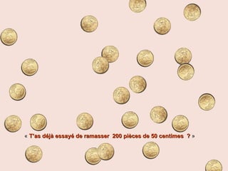 «  T’as déjà essayé de ramasser  200 pièces de 50 centimes  ?  » 
