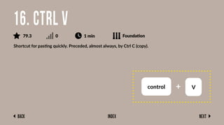 Back Next
Index
Shortcut for pasting quickly. Preceded, almost always, by Ctrl C (copy).
16. Ctrl V
79.3 0 1 min Foundation
control + V
 