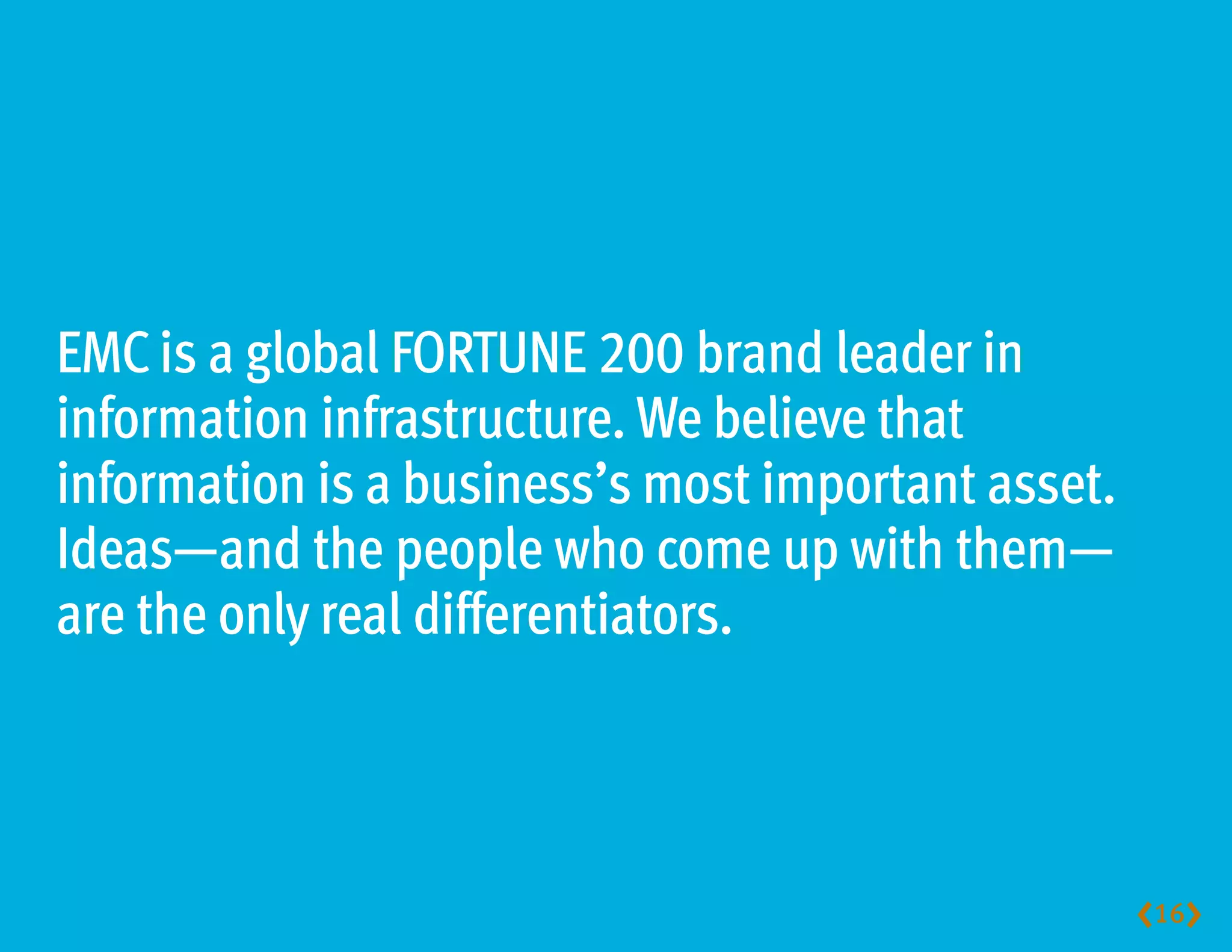 EMC is a global FORTUNE 200 brand leader in
information infrastructure. We believe that
information is a business’s most important asset.
Ideas—and the people who come up with them—
are the only real differentiators.



                                                    16
 