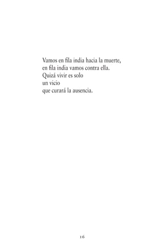 16
Vamos en fila india hacia la muerte,
en fila india vamos contra ella.
Quizá vivir es solo
un vicio
que curará la ausencia.
 