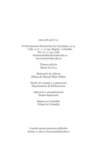 isbn 978-958-772-
© Universidad Externado de Colombia, 2014
Calle 12 n.º 1-17 este, Bogotá - Colombia
Tel. (57 1) 342 0288
dextensionc@uexternado.edu.co
www.uexternado.edu.co
Primera edición
Marzo de 2014
Ilustración de cubierta
Dibujo de Manuel Mejía Vallejo
Diseño de carátula y composición
Departamento de Publicaciones
Impresión y encuadernación
Nomos Impresores
Impreso en Colombia
Printed in Colombia
Consulte nuestros poemarios publicados
durante 10 años en www.uexternado.edu.co
 