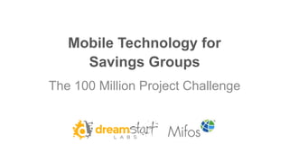 Mobile Technology for
Savings Groups
The 100 Million Project Challenge
 