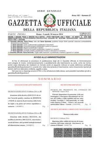 GAZZETTA UFFICIALE
DELLA REPUBBLICA ITALIANA
SE R IE GENERAL E
PARTE PRIMA SI PUBBLICA TUTTI I
GIORNI NON FESTIVI
DIREZIONE E REDAZIONE PRESSO IL MINISTERO DELLA GIUSTIZIA - UFFICIO PUBBLICAZIONE LEGGI E DECRETI - VIA ARENULA 70 - 00186 ROMA
AMMINISTRAZIONE PRESSO L'ISTITUTO POLIGRAFICO E ZECCA DELLO STATO - LIBRERIA DELLO STATO - PIAZZA G. VERDI 10 - 00198 ROMA - CENTRALINO 06-85081
Spediz. abb. post. 45% - art. 2, comma 20/b
Legge 23-12-1996, n. 662 - Filiale di Roma
La Gazzetta Ufficiale, Parte Prima, oltre alla Serie Generale, pubblica cinque Serie speciali, ciascuna contraddistinta
da autonoma numerazione:
1ª Serie speciale: Corte costituzionale (pubblicata il mercoledì)
2ª Serie speciale: Comunità europee (pubblicata il lunedì e il giovedì)
3ª Serie speciale: Regioni (pubblicata il sabato)
4ª Serie speciale: Concorsi ed esami (pubblicata il martedì e il venerdì)
5ª Serie speciale: Contratti pubblici (pubblicata il lunedì, il mercoledì e il venerdì)
La Gazzetta Ufficiale, Parte Seconda, “Foglio delle inserzioni”, è pubblicata il martedì, il giovedì e il sabato
Roma - Lunedì, 10 marzo 2014
Anno 155° - Numero 57
DIREZIONE E REDAZIONE PRESSO IL MINISTERO DELLA GIUSTIZIA - UFFICIO PUBBLICAZIONE LEGGI E DECRETI - VIA ARENULA, 70 - 00186 ROMA
AMMINISTRAZIONE PRESSO L’ISTITUTO POLIGRAFICO E ZECCA DELLO STATO - VIA SALARIA, 1027 - 00138 ROMA - CENTRALINO 06-85081 - LIBRERIA DELLO STATO
PIAZZA G. VERDI, 1 - 00198 ROMA
Spediz. abb. post. - art. 1, comma 1
Legge 27-02-2004, n. 46 - Filiale di Roma
AVVISO ALLE AMMINISTRAZIONI
Al fine di ottimizzare la procedura di pubblicazione degli atti in Gazzetta Ufficiale, le Amministrazioni
sono pregate di inviare, contemporaneamente e parallelamente alla trasmissione su carta, come da norma,
anche copia telematica dei medesimi (in formato word) al seguente indirizzo di posta elettronica certificata:
gazzettaufficiale@giustiziacert.it, curando che, nella nota cartacea di trasmissione, siano chiaramente riportati gli
estremi dell’invio telematico (mittente, oggetto e data).
Nel caso non si disponga ancora di PEC, e fino all’adozione della stessa, sarà possibile trasmettere gli atti a:
gazzettaufficiale@giustizia.it
S O M M A R I O
LEGGI ED ALTRI ATTI NORMATIVI
DECRETO LEGISLATIVO 19 febbraio 2014, n. 19.
Attuazione della direttiva 2010/32/UE che at-
tua l’accordo quadro, concluso da HOSPEEM
e FSESP, in materia di prevenzione delle ferite
da taglio o da punta nel settore ospedaliero e
sanitario. (14G00031) . . . . . . . . . . . . . . . . . . . . Pag. 1
DECRETO LEGISLATIVO 19 febbraio 2014, n. 20.
Attuazione della direttiva 2012/12/UE, che
modiﬁca la direttiva 2001/112/CE, concernente i
succhi di frutta e altri prodotti analoghi destinati
all’alimentazione umana. (14G00032) . . . . . . . . Pag. 5
DECRETI PRESIDENZIALI
DECRETO DEL PRESIDENTE DEL CONSIGLIO DEI
MINISTRI 3 marzo 2014.
Ulteriori disposizioni di protezione civile per
fronteggiare l’emergenza determinatasi nel set-
tore del trafﬁco e della mobilità nell’asse auto-
stradale Corridoio V dell’autostrada A4 nella
tratta Quarto d’Altino – Trieste e nel raccordo
autostradale Villesse – Gorizia. (14A01950) . . . Pag. 15
DECRETI, DELIBERE E ORDINANZE MINISTERIALI
Ministero della salute
DECRETO 25 febbraio 2014.
Ripristino della validità del decreto di ricono-
scimento dell’acqua minerale «Sacramora», in
comune di Rimini. (14A01774) . . . . . . . . . . . . . . Pag. 16
 