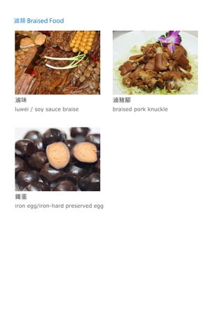 滷類 Braised Food
滷味
luwei / soy sauce braise
滷豬腳
braised pork knuckle
鐵蛋
iron egg/iron-hard preserved egg
 