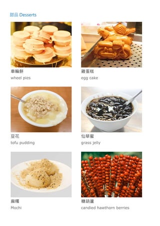 甜品 Desserts
車輪餅
wheel pies
雞蛋糕
egg cake
豆花
tofu pudding
仙草蜜
grass jelly
麻糬
Mochi
糖葫蘆
candied hawthorn berries
 