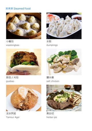 蒸煮類 Steamed Food
小籠包
xiaolongbao
水餃
dumplings
割包／刈包
guabao
鹽水雞
salt chicken
淡水阿給
Tamsui Agei
黑白切
heibai qie
 