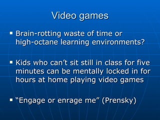 Video games <ul><li>Brain-rotting waste of time or high-octane learning environments? </li></ul><ul><li>Kids who can’t sit...