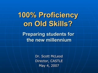 100% Proficiency  on Old Skills?     Preparing students for  the new millennium Dr. Scott McLeod Director, CASTLE May 4, 2007 