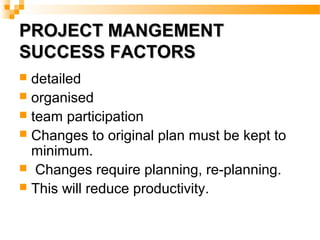 PROJECT MANGEMENTPROJECT MANGEMENT
SUCCESS FACTORSSUCCESS FACTORS
 detailed
 organised
 team participation
 Changes to original plan must be kept to
minimum.
 Changes require planning, re-planning.
 This will reduce productivity.
 