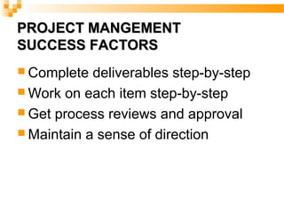 PROJECT MANGEMENTPROJECT MANGEMENT
SUCCESS FACTORSSUCCESS FACTORS
 Complete deliverables step-by-step
 Work on each item step-by-step
 Get process reviews and approval
 Maintain a sense of direction
 