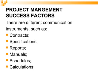 PROJECT MANGEMENTPROJECT MANGEMENT
SUCCESS FACTORSSUCCESS FACTORS
There are different communication
instruments, such as:
 Contracts;
 Specifications;
 Reports;
 Manuals;
 Schedules;
 Calculations;
 