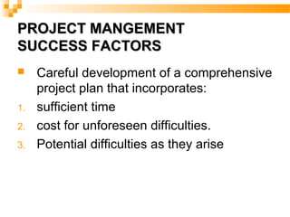 PROJECT MANGEMENTPROJECT MANGEMENT
SUCCESS FACTORSSUCCESS FACTORS
 Careful development of a comprehensive
project plan that incorporates:
1. sufficient time
2. cost for unforeseen difficulties.
3. Potential difficulties as they arise
 