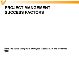 PROJECT MANGEMENTPROJECT MANGEMENT
SUCCESS FACTORSSUCCESS FACTORS
Micro and Macro Viewpoints of Project Success (Lim and Mohamed,
1999)
 