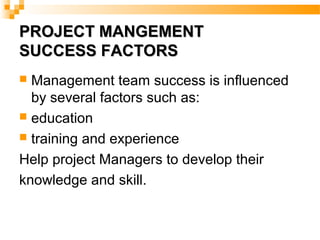 PROJECT MANGEMENTPROJECT MANGEMENT
SUCCESS FACTORSSUCCESS FACTORS
 Management team success is influenced
by several factors such as:
 education
 training and experience
Help project Managers to develop their
knowledge and skill.
 
