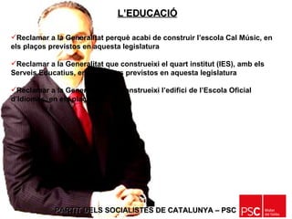 PARTIT DELS SOCIALISTES DE CATALUNYA – PSC   Reclamar a la Generalitat perquè acabi de construir l’escola Cal Músic, en els plaços previstos en aquesta legislatura Reclamar a la Generalitat que construeixi el quart institut (IES), amb els Serveis Educatius, en els plaços previstos en aquesta legislatura Reclamar a la Generalitat que construeixi l’edifici de l’Escola Oficial d’Idiomes, en els plaços previstos L’EDUCACIÓ 