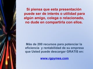 Si piensa que esta presentación
puede ser de interés o utilidad para
algún amigo, colega o relacionado,
no dude en compartirla con ellos.
Más de 200 recursos para potenciar la
eficiencia y rentabilidad de su empresa
que Usted puede descargar GRATIS en:
www.rgpymes.com
 