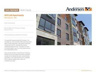 Multi-Family

412 Loft Apartments
Minneapolis, MN

Doran Construction


Michael Miller AIA,  Principal in Charge
ESG Architects


100 Series Awning Combination Windows


This apartment building located just off campus in the
Dinkytown area of the University of Minnesota features the
latest in student apartments. Fully furnished apartments
complete with internet connectivity offer students
outstanding living experiences. The project ran ahead
of schedule thanks in part to our timely jobsite deliveries
and installing dealer partner.

Doran and ESG Architects chose Andersen® 100 Series
windows for the same reasons they selected 100 Series
windows for their Sydney Hall project: design flexibility,
great exterior colors, thermal performance, sustainable
Fibrex® material, installed dealer solution and
competitive price value.




“Andersen” and the AW logo are registered trademarks of Andersen Corporation. © 2011 Andersen Corporation. All rights reserved.   www.andersenwindows.com
 
