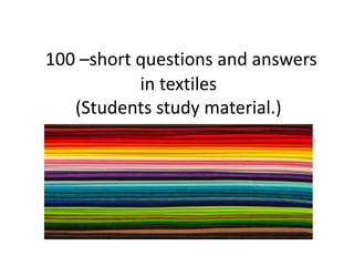 100 –short questions and answers
in textiles
(Students study material.)
 
