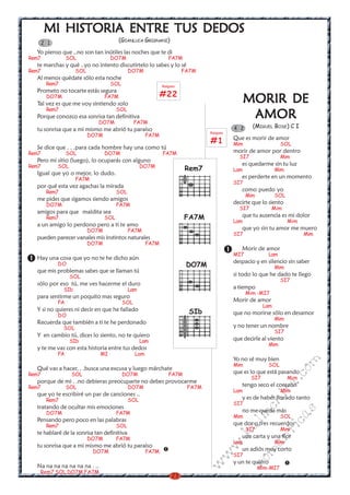 23
w
w
w
.kalinchita.com
romanticas
MORIR DEMORIR DEMORIR DEMORIR DEMORIR DE
AMORAMORAMORAMORAMOR
(MIGUEL BOSE) C I
Que es morir de amor
Mim SOL
morir de amor por dentro
SI7 Mim
es quedarme sin tu luz
Lam Mim
es perderte en un momento
SI7
como puedo yo
Mim SOL
decirte que lo siento
SI7 Mim
que tu ausencia es mi dolor
Lam Mim
que yo sin tu amor me muero
SI7 Mim
Morir de amor
MI7 Lam
despacio y en silencio sin saber
Mim
si todo lo que he dado te llego
SI7
a tiempo
Mim -MI7
Morir de amor
Lam
que no morirse sólo en desamor
Mim
y no tener un nombre
SI7
que decirle al viento
Mim
Yo no sé muy bien
Mim SOL
que es lo que está pasando
SI7 Mim
tengo seco el corazón
Lam Mim
y es de haber llorado tanto
SI7
no me queda más
Mim SOL
que dos o tres recuerdos
SI7 Mim
una carta y una flor
Lam Mim
un adiós muy corto
SI7
y un te quiero
Mim-MI7
4 2
MI HISTORIA ENTRE TUS DEDOSMI HISTORIA ENTRE TUS DEDOSMI HISTORIA ENTRE TUS DEDOSMI HISTORIA ENTRE TUS DEDOSMI HISTORIA ENTRE TUS DEDOS
(GIANLUCA GRIGNANI)
Yo pienso que ..no son tan inútiles las noches que te di
Rem7 SOL DO7M FA7M
te marchas y qué ..yo no intento discutírtelo lo sabes y lo sé
Rem7 SOL DO7M FA7M
Al menos quédate sólo esta noche
Rem7 SOL
Prometo no tocarte estás segura
DO7M FA7M
Tal vez es que me voy sintiendo solo
Rem7 SOL
Porque conozco esa sonrisa tan definitiva
DO7M FA7M
tu sonrisa que a mi mismo me abrió tu paraíso
DO7M FA7M
Se dice que . . .para cada hombre hay una como tú
Rem7 SOL DO7M FA7M
Pero mi sitio (luego), lo ocuparás con alguno
Rem7 SOL DO7M
Igual que yo o mejor, lo dudo.
FA7M
por qué esta vez agachas la mirada
Rem7 SOL
me pides que sigamos siendo amigos
DO7M FA7M
amigos para que maldita sea
Rem7 SOL
a un amigo lo perdono pero a ti te amo
DO7M FA7M
pueden parecer vanales mis instintos naturales
DO7M FA7M
Hay una cosa que yo no te he dicho aún
DO
que mis problemas sabes que se llaman tú
SOL
sólo por eso tú, me ves hacerme el duro
SIb Lam
para sentirme un poquito mas seguro
FA SOL
Y si no quieres ni decir en que he fallado
DO
Recuerda que también a ti te he perdonado
SOL
Y en cambio tú, dices lo siento, no te quiero
SIb Lam
y te me vas con esta historia entre tus dedos
FA MI Lam
Qué vas a hacer, . .busca una excusa y luego márchate
Rem7 SOL DO7M FA7M
porque de mi . .no debieras preocuparte no debes provocarme
Rem7 SOL DO7M FA7M
que yo te escribiré un par de canciones ..
Rem7 SOL
tratando de ocultar mis emociones
DO7M FA7M
Pensando pero poco en las palabras
Rem7 SOL
te hablaré de la sonrisa tan definitiva
DO7M FA7M
tu sonrisa que a mi mismo me abrió tu paraíso
DO7M FA7M
Na na na na na na na . ..
Rem7 SOL DO7M FA7M
2 1
DO7M
SIb
Rem7
FA7M
Rasgueo
#22
Rasgueo
#1
 