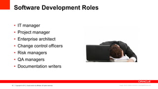 10 Copyright © 2013, Oracle and/or its affiliates. All rights reserved.
Software Development Roles
•  IT manager
•  Project manager
•  Enterprise architect
•  Change control officers
•  Risk managers
•  QA managers
•  Documentation writers
Image: David Castillo Dominici/ FreeDigitalPhotos.net
 