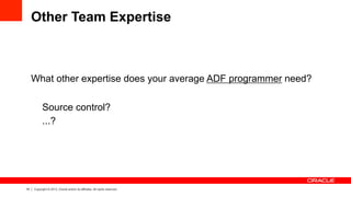 19 Copyright © 2013, Oracle and/or its affiliates. All rights reserved.
Other Team Expertise
What other expertise does your average ADF programmer need?
Source control?
...?
 