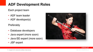 7 Copyright © 2013, Oracle and/or its affiliates. All rights reserved.
ADF Development Roles
Each project team
•  ADF team...