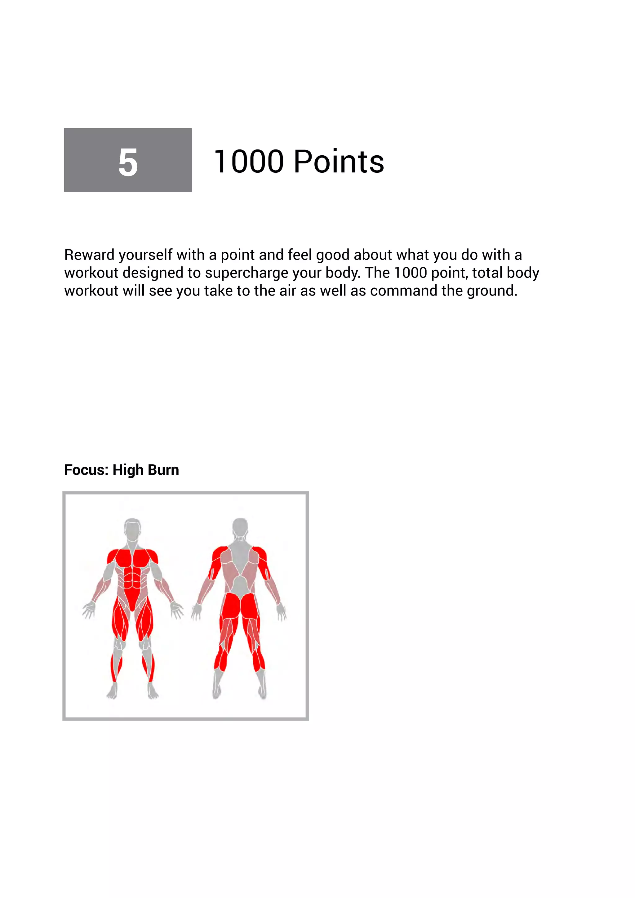 Reward yourself with a point and feel good about what you do with a
workout designed to supercharge your body. The 1000 point, total body
workout will see you take to the air as well as command the ground.
Focus: High Burn
5 1000 Points
 