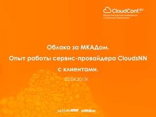 Облака за МКАДом.
Опыт работы сервис-провайдера CloudsNN
с клиентами.
02.04.2013г.
 