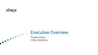 Executive Overview
Fraser Kyne
Citrix Systems
 