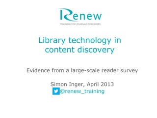 Library technology in
      content discovery

Evidence from a large-scale reader survey

        Simon Inger, April 2013
           @renew_training
 