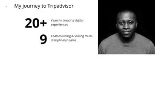 My journey to Tripadvisor3
20+ Years in creating digital
experiences
9
Years building & scaling multi-
disciplinary teams
 