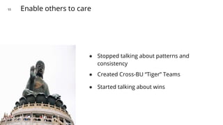 Enable others to care55
● Stopped talking about patterns and
consistency
● Created Cross-BU “Tiger” Teams
● Started talkin...