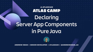 ANDREW SWAN | SENIOR DEVELOPER | ATLASSIAN | @ANDREWSWAN_AU
Declaring
Server App Components
in Pure Java
 