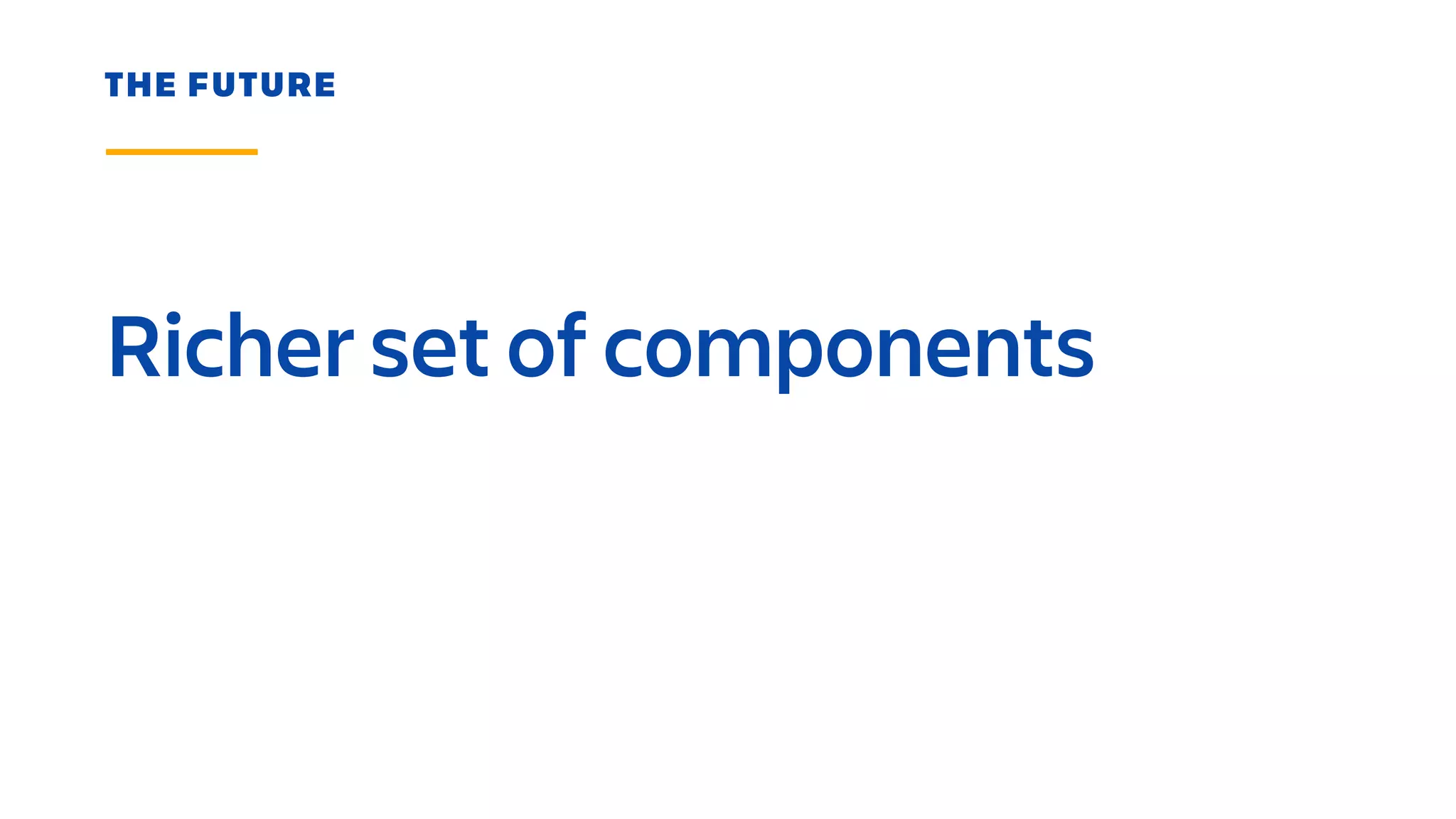 Richer set of components
THE FUTURE
 