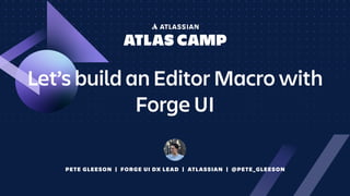 PETE GLEESON | FORGE UI DX LEAD | ATLASSIAN | @PETE_GLEESON
Let’s build an Editor Macro with
Forge UI
 