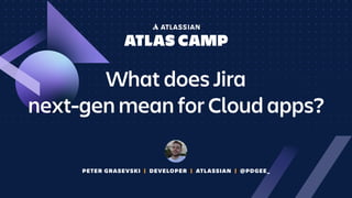 PETER GRASEVSKI | DEVELOPER | ATLASSIAN | @PDGEE_
What does Jira
next-gen mean for Cloud apps?
 