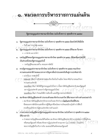 1000 ถาม - ตอบ ระเบียบ กฎหมาย แนวทางการปฏิบัติราชการของกรมการปกครอง ๔
๑. หมวดการบริหารราชการแผ่นดิน
รัฐธรรมนูญแห่งราชอาณาจักรไทย (ฉบับชั่วคราว) พุทธศักราช ๒๕๕๗
๑. รัฐธรรมนูญแห่งราชอาณาจักรไทย (ฉบับชั่วคราว) พุทธศักราช ๒๕๕๗ มีผลบังคับใช้เมื่อใด
= วันที่ ๒๒ กรกฎาคม ๒๕๕๗
๒. รัฐธรรมนูญแห่งราชอาณาจักรไทย (ฉบับชั่วคราว) พุทธศักราช ๒๕๕๗ มีกี่หมวด กี่มาตรา
= ๙ หมวด ๔๘ มาตรา
๓. บทบัญญัติใดของรัฐธรรมนูญแห่งราชอาณาจักรไทย พุทธศักราช ๒๕๕๐ ที่ยังคงมีผลบังคับใช้
เป็นส่วนหนึ่งของรัฐธรรมนูญฉบับนี้
= บทบัญญัติของหมวดที่ ๒ พระมหากษัตริย์
๔. ตามรัฐธรรมนูญแห่งราชอาณาจักรไทย (ฉบับชั่วคราว) พุทธศักราช ๒๕๕๗ คณะรักษา
ความสงบแห่งชาติกําหนดแนวทางการปัญหาเพื่อนําประเทศกลับคืนสู่ภาวะปกติอย่างไร
= แบ่งเป็น ๓ ระยะ ดังนี้
ระยะแรก ได้แก่ การรักษาความสงบเรียบร้อยในบ้านเมือง โดยอาศัยอํานาจคณะรักษา
ความสงบแห่งชาติ
ระยะที่สอง ได้แก่ จัดให้มีรัฐธรรมนูญฉบับชั่วคราว ตั้งสภานิติบัญญัติแห่งชาติ คณะรัฐมนตรี
สภาปฏิรูปแห่งชาติ และยกร่างรัฐธรรมนูญฉบับใหม่
ระยะที่สาม ได้แก่ กําหนดให้มีการเลือกตั้ง และมีรัฐบาลตามปกติต่อไป
๕. สมาชิกสภานิติบัญญัติแห่งชาติ ประกอบด้วยสมาชิกจํานวนเท่าใด มีที่มาของการดํารงตําแหน่งอย่างไร
= สมาชิกสภานิติบัญญัติแห่งชาติประกอบด้วยสมาชิกจํานวนไม่เกินสองร้อยยี่สิบคน
ซึ่งพระมหากษัตริย์ทรงแต่งตั้งจากผู้มีสัญชาติไทยโดยการเกิดและมีอายุไม่ต่ํากว่าสี่สิบปี
ตามที่คณะรักษาความสงบแห่งชาติถวายคําแนะนํา
๖. การตราพระราชบัญญัติตามรัฐธรรมนูญแห่งราชอาณาจักรไทย (ฉบับชั่วคราว) พุทธศักราช ๒๕๕๗
มีที่มาอย่างไร
= ร่างพระราชบัญญัติจะเสนอได้ก็แต่โดย สมาชิกสภานิติบัญญัติแห่งชาติจํานวนไม่น้อยกว่ายี่สิบห้าคน
หรือคณะรัฐมนตรี หรือสมาชิกสภาปฏิรูปแห่งชาติ ตามมาตรา ๓๑ วรรคสอง เว้นแต่ร่าง
พระราชบัญญัติเกี่ยวกับการเงิน จะเสนอได้ก็แต่โดยคณะรัฐมนตรี
 