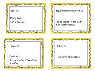 Έχω 20
Ποιος έχει
200 + 50 + 6 ;
Έχω διακόσια πενήντα έξι
Ποιος έχει το 7 στη θέση
των εκατοντάδων;
Έχω 732
Ποιος έχει
3 ε...