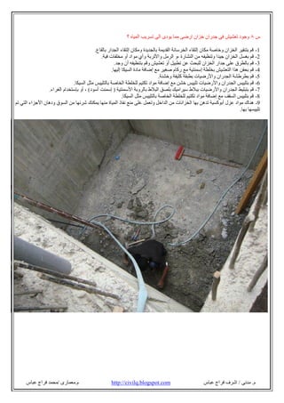 ‫م‬.‫ﻣﺪﻧﻰ‬/‫ﻋﺒﺎ‬ ‫ﻓﺮاج‬ ‫اﺷﺮف‬‫س‬com.blogspot.civilq://http‫م‬.‫ﻣﻌﻤﺎرى‬/‫ﻋﺒﺎس‬ ‫ﻓﺮاج‬ ‫ﻣﺤﻤﺪ‬
‫س‬٨‫؟‬ ‫اﻟﻤﯿﺎه‬ ‫ﺗﺴﺮﯾﺐ‬ ‫اﻟﻰ‬ ‫ﯾﻮدى‬ ‫ﻣﻤﺎ‬ ‫ارﺿﻰ‬ ‫ﺧﺰان‬ ‫ﺟﺪران‬ ‫ﻓﻰ‬ ‫ﺗﻌﺸﯿﺶ‬ ‫وﺟﻮد‬
-1‫ﺑﺎﻟﻘﺎع‬ ‫اﻟﺠﺪار‬ ‫إﻟﺘﻘﺎء‬ ‫وﻣﻜﺎن‬ ‫ﺑﺎﻟﺠﺪﯾﺪة‬ ‫اﻟﻘﺪﯾﻤﺔ‬ ‫اﻟﺨﺮﺳﺎﻧﺔ‬ ‫إﻟﺘﻘﺎء‬ ‫ﻣﻜﺎن‬ ‫وﺧﺎﺻﺔ‬ ‫اﻟﺨﺰان‬ ‫ﺑﺘﻨﻘﯿﺮ‬ ‫ﻗﻢ‬.
-2‫اﻟﻨﺸﺎرة‬ ‫ﻣﻦ‬ ‫وﺗﻨﻈﯿﻔﮫ‬ ‫ﺟﯿﺪا‬ ‫اﻟﺨﺰان‬ ‫ﺑﻐﺴﻞ‬ ‫ﻗﻢ‬،‫ﻣﻮ‬ ‫وأي‬ ‫واﻷﺗﺮﺑﺔ‬ ‫اﻟﺮﻣﻞ‬ ‫و‬‫ﻓﯿﺔ‬ ‫ﻣﺨﻠﻔﺎت‬ ‫أو‬ ‫اد‬.
-3‫وﺟﺪ‬ ‫أن‬ ‫ﺑﺘﻨﻈﯿﻔﮫ‬ ‫وﻗﻢ‬ ‫ﺗﻌﺸﯿﺶ‬ ‫أو‬ ‫ﺗﻄﺒﯿﻞ‬ ‫ﻋﻦ‬ ‫ﻟﻠﺒﺤﺚ‬ ‫اﻟﺨﺰان‬ ‫ﺟﺪار‬ ‫ﻋﻠﻰ‬ ‫ﺑﺎﻟﻄﺮق‬ ‫ﻗﻢ‬.
-4‫إﻟﯿﮭﺎ‬ ‫اﻟﺴﯿﻜﺎ‬ ‫ﻣﺎدة‬ ‫إﺿﺎﻓﺔ‬ ‫ﻣﻊ‬ ‫ﺻﻐﯿﺮ‬ ‫رﻛﺎم‬ ‫ﻣﻊ‬ ‫إﺳﻤﻨﺘﯿﺔ‬ ‫ﺑﺨﻠﻄﺔ‬ ‫اﻟﺘﻌﺸﯿﺶ‬ ‫ھﺬا‬ ‫ﺑﺤﻘﻦ‬ ‫ﻗﻢ‬.
5-‫وﺧﺸﻨﺔ‬ ‫ﻛﺜﯿﻔﺔ‬ ‫ﺑﻄﺒﻘﺔ‬ ‫واﻷرﺿﯿﺎت‬ ‫اﻟﺠﺪران‬ ‫ﺑﻄﺮطﺸﺔ‬ ‫ﻗﻢ‬.
-6‫ﺗﻠ‬ ‫واﻷرﺿﯿﺎت‬ ‫اﻟﺠﺪران‬ ‫ﺑﺘﻠﯿﯿﺲ‬ ‫ﻗﻢ‬‫اﻟﺴﯿﻜﺎ‬ ‫ﻣﺜﻞ‬ ‫ﺑﺎﻟﺘﻠﯿﯿﺲ‬ ‫اﻟﺨﺎﺻﺔ‬ ‫ﻟﻠﺨﻠﻄﺔ‬ ‫ﺗﻜﺘﯿﻢ‬ ‫ﻣﻮاد‬ ‫إﺿﺎﻓﺔ‬ ‫ﻣﻊ‬ ‫ﺧﺸﻦ‬ ‫ﯿﯿﺲ‬.
-7‫اﻷﺳﻤﻨﺘﯿﺔ‬ ‫ﺑﺎﻟﺮوﺑﺔ‬ ‫اﻟﺒﻼط‬ ‫ﺑﻠﺼﻖ‬ ‫ﺳﯿﺮاﻣﯿﻚ‬ ‫ﺑﺒﻼط‬ ‫واﻷرﺿﯿﺎت‬ ‫اﻟﺠﺪران‬ ‫ﺑﺘﺒﻠﯿﻂ‬ ‫ﻗﻢ‬)‫أﺳﻮد‬ ‫إﺳﻤﻨﺖ‬(،‫اﻟﻐﺮاء‬ ‫ﺑﺈﺳﺘﺨﺪام‬ ‫أو‬.
-8‫اﻟﺴﯿﻜﺎ‬ ‫ﻣﺜﻞ‬ ‫ﺑﺎﻟﺘﻠﯿﯿﺲ‬ ‫اﻟﺨﺎﺻﺔ‬ ‫ﻟﻠﺨﻠﻄﺔ‬ ‫ﺗﻜﺘﯿﻢ‬ ‫ﻣﻮاد‬ ‫إﺿﺎﻓﺔ‬ ‫ﻣﻊ‬ ‫اﻟﺴﻘﻒ‬ ‫ﺑﺘﻠﯿﯿﺲ‬ ‫ﻗﻢ‬.
9-‫ھﻨ‬‫ﺗﻢ‬ ‫اﻟﺘﻲ‬ ‫اﻷﺟﺰاء‬ ‫ودھﺎن‬ ‫اﻟﺴﻮق‬ ‫ﻣﻦ‬ ‫ﺷﺮﺋﮭﺎ‬ ‫ﯾﻤﻜﻨﻚ‬ ‫ﻣﻨﮭﺎ‬ ‫اﻟﻤﯿﺎة‬ ‫ﻧﻔﺎذ‬ ‫ﻣﻨﻊ‬ ‫ﻋﻠﻰ‬ ‫وﺗﻌﻤﻞ‬ ‫اﻟﺪاﺧﻞ‬ ‫ﻣﻦ‬ ‫اﻟﺨﺰاﻧﺎت‬ ‫ﺑﮭﺎ‬ ‫ﺗﺪھﻦ‬ ‫أﺑﻮﻛﺴﯿﺔ‬ ‫ﻋﺰل‬ ‫ﻣﻮاد‬ ‫ﺎك‬
‫ﺑﮭﺎ‬ ‫ﺗﻠﯿﯿﺴﮭﺎ‬.
 