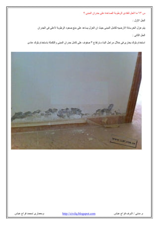 ‫م‬.‫ﻣﺪﻧﻰ‬/‫ﻋﺒﺎ‬ ‫ﻓﺮاج‬ ‫اﺷﺮف‬‫س‬com.blogspot.civilq://http‫م‬.‫ﻣﻌﻤﺎرى‬/‫ﻋﺒﺎس‬ ‫ﻓﺮاج‬ ‫ﻣﺤﻤﺪ‬
‫س‬٦٣‫؟‬ ‫اﻟﻤﺒﻨﻰ‬ ‫ﺟﺪران‬ ‫ﻋﻠﻰ‬ ‫اﻟﺼﺎﻋﺪة‬ ‫اﻟﺮطﻮﺑﺔ‬ ‫ﻟﺘﻔﺎدى‬ ‫اﻟﺤﻞ‬ ‫ﻣﺎ‬
‫اﻻول‬ ‫اﻟﺤﻞ‬:
‫ﻋﺰل‬ ‫ﯾﺘﻢ‬‫ﻋﻠ‬ ‫ﯾﺴﺎﻋﺪ‬ ‫اﻟﻌﺰل‬ ‫ان‬ ‫ﺣﯿﺚ‬ ‫اﻟﻤﺒﻨﻰ‬ ‫ﻟﻜﺎﻣﻞ‬ ‫اﻻرﺿﯿﮫ‬ ‫اﻟﺨﺮﺳﺎﻧﺔ‬‫اﻟﺠﺪران‬ ‫ﻓﻰ‬ ‫ﻻﻋﻠﻰ‬ ‫اﻟﺮطﻮﺑﺔ‬ ‫ﺻﻌﻮد‬ ‫ﻣﻨﻊ‬ ‫ﻰ‬
‫اﻟﺜﺎﻧﻰ‬ ‫اﻟﺤﻞ‬:
‫ﺑﺎرﺗﻔﺎع‬ ‫اﻟﺒﻨﺎء‬ ‫ﻣﺮاﺣﻞ‬ ‫ﺧﻼل‬ ‫ﻓﻰ‬ ‫ﺑﺨﺎرى‬ ‫ﺑﻠﻮك‬ ‫اﺳﺘﺨﺪام‬٣‫ﻋﺎدى‬ ‫ﺑﻠﻮك‬ ‫ﺑﺎﺳﺘﺨﺪام‬ ‫واﻟﺘﻜﻤﻠﺔ‬ ‫اﻟﻤﺒﻨﻰ‬ ‫ﺟﺪران‬ ‫ﻛﺎﻣﻞ‬ ‫ﻋﻠﻰ‬ ‫ﺻﻔﻮف‬
 