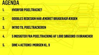 1. HVORFORPIXELTRACKE?
2. GOOGLES REDESIGNHAR ÆNDRET鱫ҷ鴡ٹÆٷ
3. INTROTILPIXELTRACKEREN
4. 5INDSIGTERFRAPIXELTRACKING AF1.000SØGEORD I9BRANCHER
5. DINE4ACTIONS IMORGEN KL.9
AGENDA
 