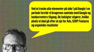 Vedattrackealleelementerpåside1påGoogleien
periodeforstårvibrugernes samtalemedGoogleog
konkurrenters tilgang.Deindsigter afgører,hvilke
pixelsviskalgåefteratejefor Ads,SERPFeatures
ogorganiske resultater
 
