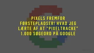 PIXELS FREMFOR
FØRSTEPLADSER! HVAD JEG
LÆRTE AF AT ”PIXELTRACKE”
1.000 SØGEORD PÅ GOOGLE
 