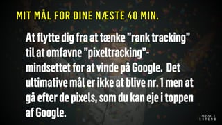MIT MÅL FOR DINE NÆSTE 40 MIN.
Atflyttedigfraattænke”ranktracking”
tilatomfavne”pixeltracking”-
mindsettetforatvindepåGoogle. Det
ultimativemålerikkeatblivenr.1menat
gåefterdepixels,somdukanejeitoppen
afGoogle.
 